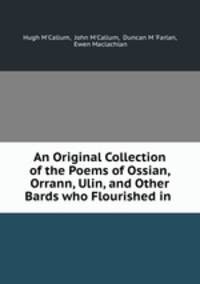 An Original Collection of the Poems of Ossian, Orrann, Ulin, and Other Bards who Flourished in .