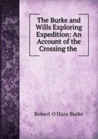 The Burke and Wills Exploring Expedition: An Account of the Crossing the .