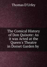The Comical History of Don Quixote: As it was Acted at the Queen