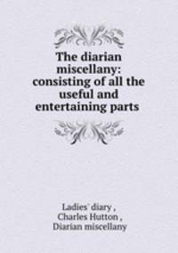 The diarian miscellany: consisting of all the useful and entertaining parts .