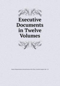 Executive Documents in Twelve Volumes