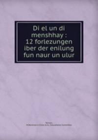Di el un di menshhay : 12 forlezungen iber der enilung fun naur un ulur