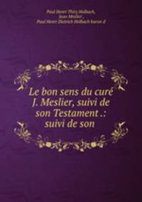 Le bon sens du cure J. Meslier, suivi de son Testament .: suivi de son .