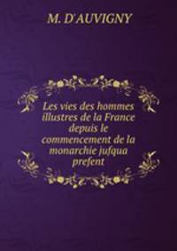 Les vies des hommes illustres de la France depuis le commencement de la monarchie jufqua prefent