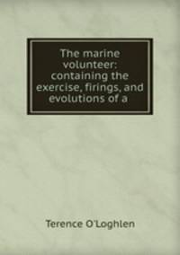 The marine volunteer: containing the exercise, firings, and evolutions of a .