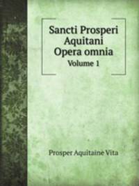 Sancti Prosperi Aquitani Opera omnia. Volume 1