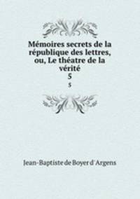 Memoires secrets de la republique des lettres, ou, Le theatre de la verite.