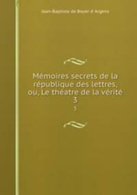 Memoires secrets de la republique des lettres, ou, Le theatre de la verite.