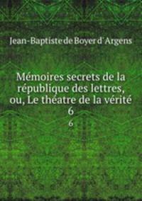 Memoires secrets de la republique des lettres, ou, Le theatre de la verite.