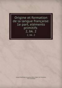 Origine et formation de la langue franaise: 1e part, elments primitifs .. 2, bk. 2
