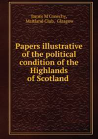 Papers illustrative of the political condition of the Highlands of Scotland .