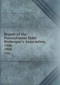 Report of the Pennsylvania State Beekeeper`s Association, 1906. 1906