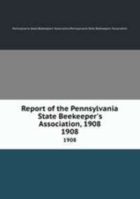Report of the Pennsylvania State Beekeeper`s Association, 1908. 1908