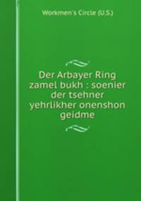 Der Arbayer Ring zamel bukh : soenier der tsehner yehrlikher onenshon geidme