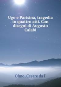 Ugo e Parisina, tragedia in quattro atti. Con disegni di Augusto Calabi