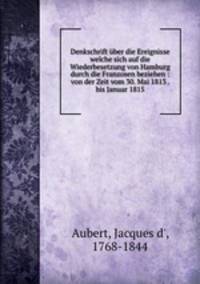 Denkschrift uber die Ereignisse welche sich auf die Wiederbesetzung von Hamburg durch die Franzosen beziehen : von der Zeit vom 30. Mai 1813 . bis Januar 1815