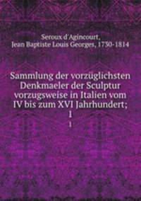 Sammlung der vorzglichsten Denkmaeler der Sculptur vorzugsweise in Italien vom IV bis zum XVI Jahrhundert;. 1