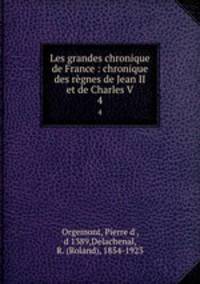 Les grandes chronique de France : chronique des rgnes de Jean II et de Charles V. 4