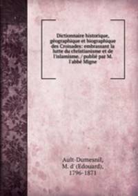 Dictionnaire historique, geographique et biographique des Croisades: embrassant la lutte du christianisme et de l