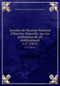 Annales du Museum National d`Histoire Naturelle /par les professeurs de cet etablissement.. v.17 (1811)