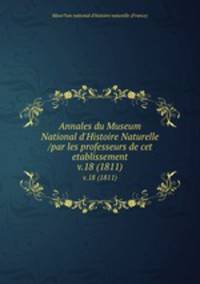 Annales du Museum National d`Histoire Naturelle /par les professeurs de cet etablissement.. v.18 (1811)