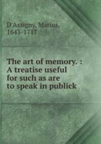 The art of memory. : A treatise useful for such as are to speak in publick.