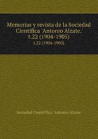Memorias y revista de la Sociedad Cientifica `Antonio Alzate.`. t.22 (1904-1905)