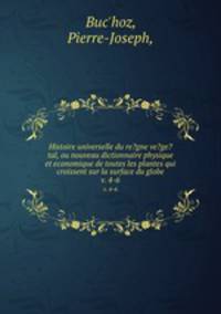 Histoire universelle du re?gne ve?ge?tal, ou nouveau dictionnaire physique et economique de toutes les plantes qui croissent sur la surface du globe.. v. 4-6