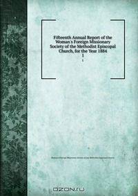 Fifteenth Annual Report of the Woman`s Foreign Missionary Society of the Methodist Episcopal Church, for the Year 1884. 1