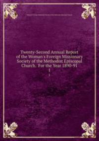 Twenty-Second Annual Report of the Woman`s Foreign Missionary Society of the Methodist Episcopal Church. For the Year 1890-91. 1