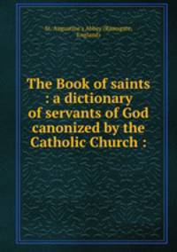 The Book of saints : a dictionary of servants of God canonized by the Catholic Church :