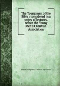 The Young men of the Bible : considered in a series of lectures, before the Young Men