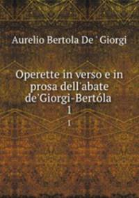 Operette in verso e in prosa dell`abate de`Giorgi-Bertla .. 1