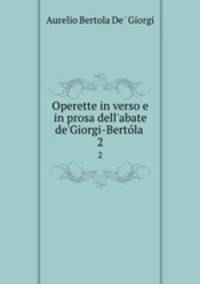Operette in verso e in prosa dell`abate de`Giorgi-Bertla .. 2