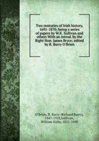 Two centuries of Irish history, 1691-1870; being a series of papers by W.K. Sullivan and others With an introd. by the Right Hon. James Bryce; edited by R. Barry O`Brien