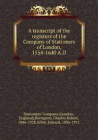 A transcript of the registers of the Company of Stationers of London, 1554-1640 A.D. Volume 2