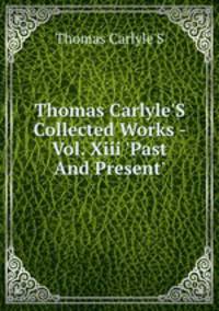Thomas Carlyle`S Collected Works - Vol. Xiii `Past And Present`