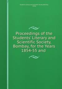 Proceedings of the Students` Literary and Scientific Society, Bombay, for the Years 1854-55 and .