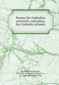 Poems for Catholics & convents, and plays for Catholic schools