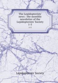 The Lepidopterists` news : the monthly newsletter of the Lepidopterists` Society. 1-5