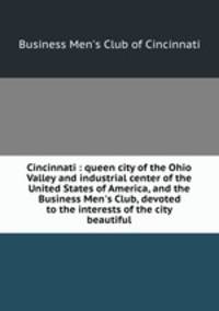 Cincinnati : queen city of the Ohio Valley and industrial center of the United States of America, and the Business Men`s Club, devoted to the interests of the city beautiful