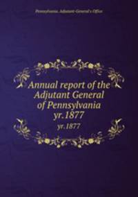 Annual report of the Adjutant General of Pennsylvania.. yr.1877