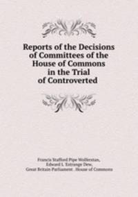 Reports of the Decisions of Committees of the House of Commons in the Trial of Controverted .