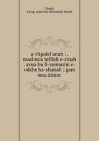 a-titpalel anah : . mashmia tefilah e-rinah . avua hu li-zemanim e-odshe ha-shanah ; gam mea dinim .