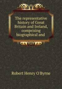 The representative history of Great Britain and Ireland, comprising biographical and .
