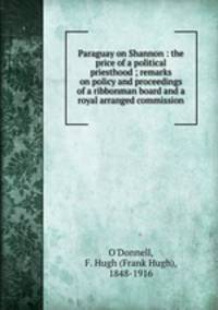 Paraguay on Shannon : the price of a political priesthood ; remarks on policy and proceedings of a ribbonman board and a royal arranged commission