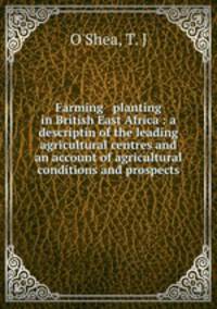 Farming & planting in British East Africa : a descriptin of the leading agricultural centres and an account of agricultural conditions and prospects