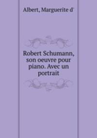 Robert Schumann, son oeuvre pour piano. Avec un portrait