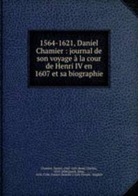 1564-1621, Daniel Chamier : journal de son voyage la cour de Henri IV en 1607 et sa biographie