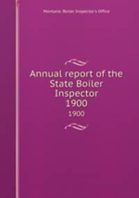 Annual report of the State Boiler Inspector. 1900